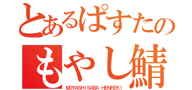 とあるぱすたのもやし鯖遍歴（ＭＯＹＡＳＨＩＳＡＢＡ ＨＥＮＲＥＫＩ）