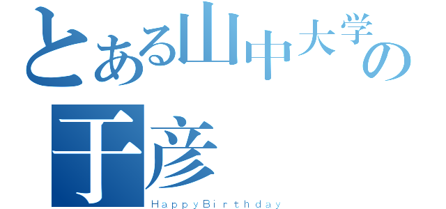 とある山中大学の于彦（ＨａｐｐｙＢｉｒｔｈｄａｙ）