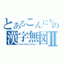 とあるこんにちはさようならの漢字無図衣名Ⅱ（すごわざってみんなもってるのかなぁ～？）