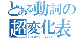 とある動詞の超変化表（トランスフォーメイション）