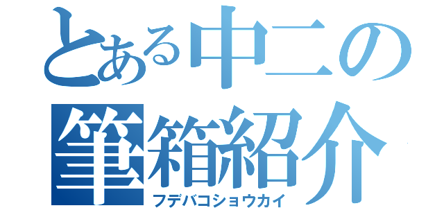 とある中二の筆箱紹介（フデバコショウカイ）