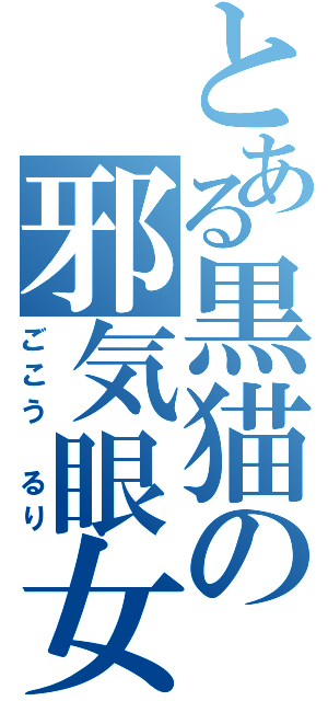 とある黒猫の邪気眼女（ごこう　るり）