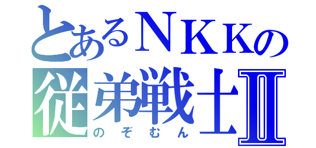 とあるＮＫＫの従弟戦士Ⅱ（のぞむん）