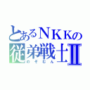 とあるＮＫＫの従弟戦士Ⅱ（のぞむん）