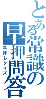 とある常識の早押問答（早押しクイズ）