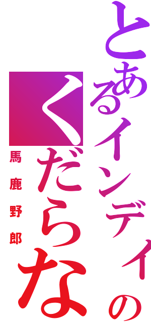 とあるインディのくだらない日常Ⅱ（馬鹿野郎）