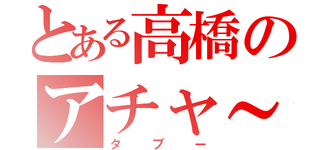 とある高橋のアチャ～（タブー）