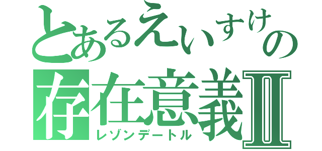 とあるえいすけの存在意義Ⅱ（レゾンデートル）