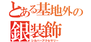 とある基地外の銀装飾（シルバーアクセサリー）