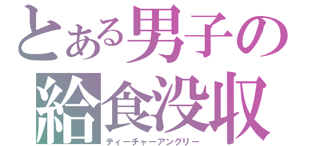 とある男子の給食没収（ティーチャーアングリー）