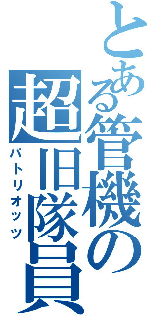 とある管機の超旧隊員（パトリオッツ）