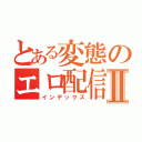 とある変態のエロ配信Ⅱ（インデックス）