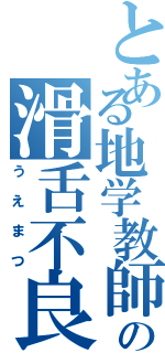 とある地学教師の滑舌不良（うえまつ）