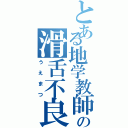 とある地学教師の滑舌不良（うえまつ）