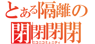 とある隔離の閉閉閉閉（ニコニコミュニティ）