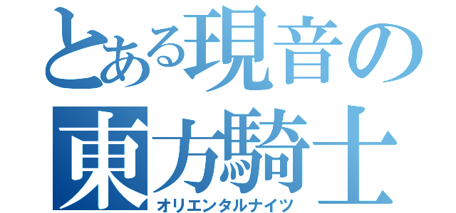 とある現音の東方騎士団（オリエンタルナイツ）