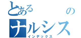 とある                           のナルシスト                                           （インデックス）