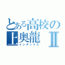 とある高校の上奥龍Ⅱ（インデックス）