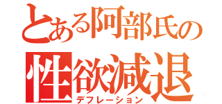 とある阿部氏の性欲減退（デフレーション）