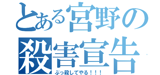 とある宮野の殺害宣告（ぶっ殺してやる！！！）