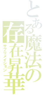 とある魔法の存在昇華（サブリメイション）