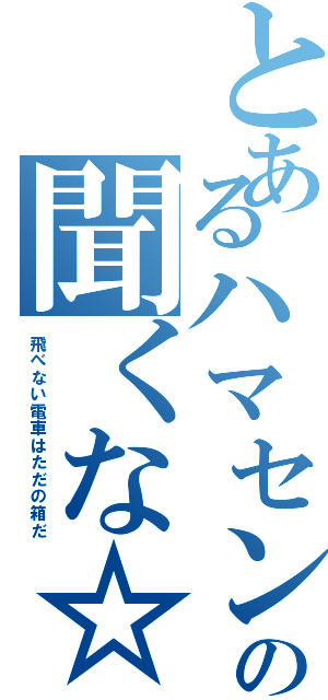 とあるハマセンの聞くな☆（飛べない電車はただの箱だ）