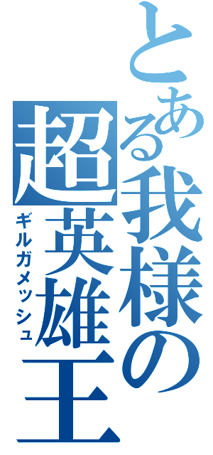 とある我様の超英雄王（ギルガメッシュ）