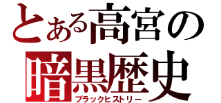 とある高宮の暗黒歴史（ブラックヒストリー）