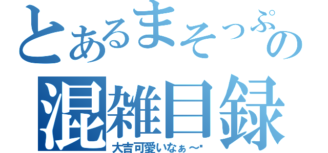 とあるまそっぷの混雑目録（大吉可愛いなぁ～♥）