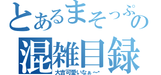 とあるまそっぷの混雑目録（大吉可愛いなぁ～♥）