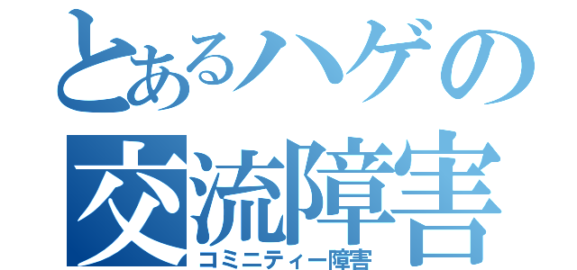 とあるハゲの交流障害（コミニティー障害）