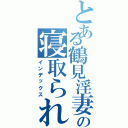 とある鶴見淫妻の寝取られ生活（インデックス）