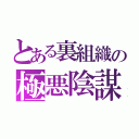 とある裏組織の極悪陰謀（）