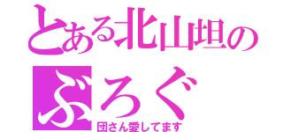 とある北山坦のぶろぐ（団さん愛してます）