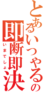 とあるいつやるの即断即決（いまでしょ）