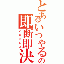 とあるいつやるの即断即決（いまでしょ）