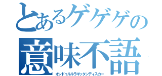 とあるゲゲゲの意味不語（オンドゥルルラギッタンディスカー）