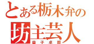 とある栃木弁の坊主芸人（益子卓郎）