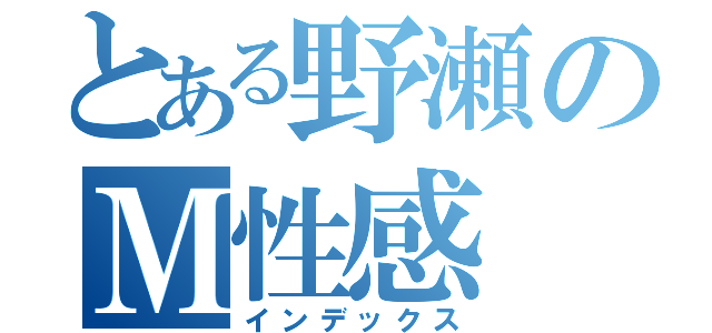 とある野瀬のＭ性感（インデックス）