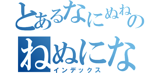 とあるなにぬねのねぬにな（インデックス）