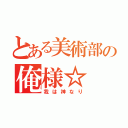 とある美術部の俺様☆（我は神なり）