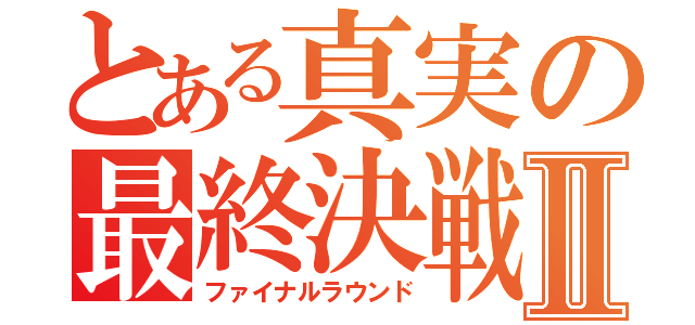 とある真実の最終決戦Ⅱ（ファイナルラウンド）