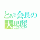 とある会長の大場麗（澤江愚痴チャット会長！）