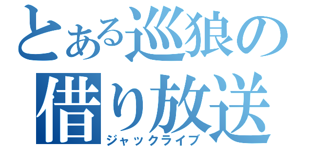 とある巡狼の借り放送（ジャックライブ）