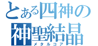 とある四神の神聖結晶（メタルコア）