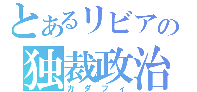 とあるリビアの独裁政治（カダフィ）