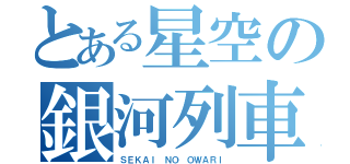 とある星空の銀河列車（ＳＥＫＡＩ ＮＯ ＯＷＡＲＩ）