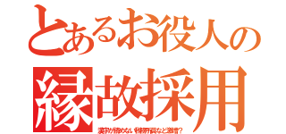 とあるお役人の縁故採用（漢字が読めない税務所員など激増？）