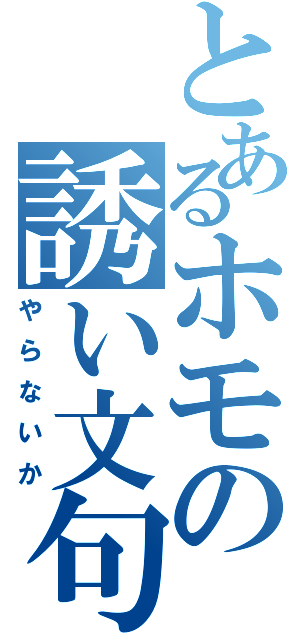 とあるホモの誘い文句（やらないか）