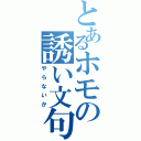 とあるホモの誘い文句（やらないか）